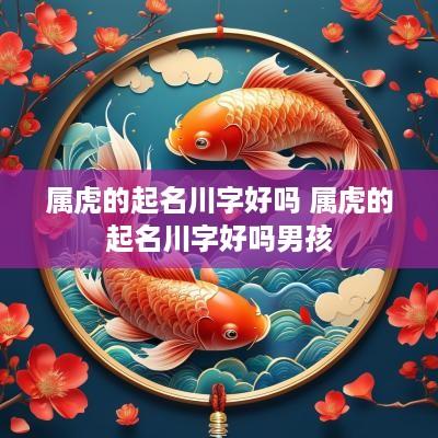属虎的起名川字好吗 属虎的起名川字好吗男孩