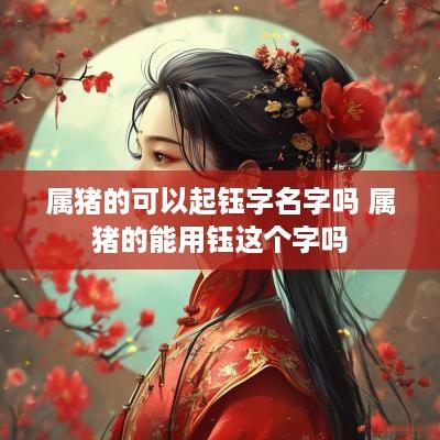 属猪的可以起钰字名字吗 属猪的能用钰这个字吗