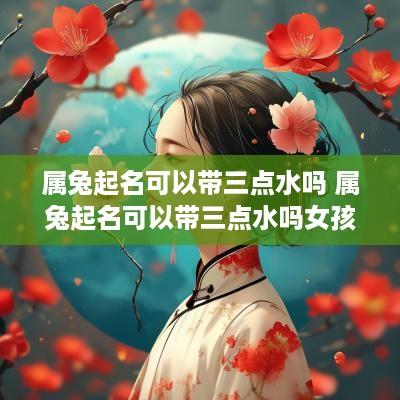 属兔起名可以带三点水吗 属兔起名可以带三点水吗女孩