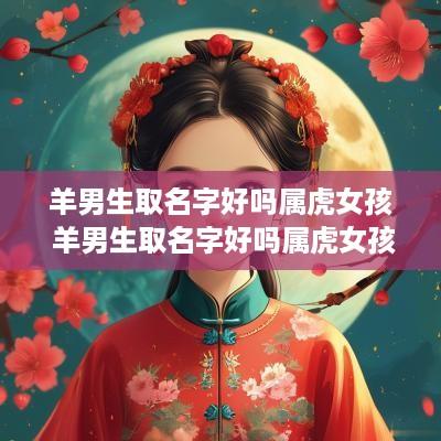 羊男生取名字好吗属虎女孩 羊男生取名字好吗属虎女孩子