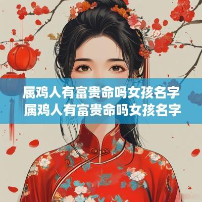 属鸡人有富贵命吗女孩名字 属鸡人有富贵命吗女孩名字叫什么
