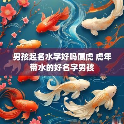 男孩起名水字好吗属虎 蛇年带水的好名字男孩