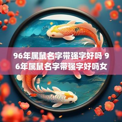 96年属鼠名字带强字好吗 96年属鼠名字带强字好吗女孩