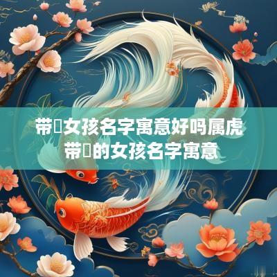 带玥女孩名字寓意好吗属虎 带玥的女孩名字寓意