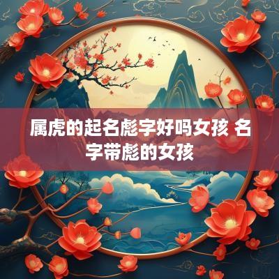 属虎的起名彪字好吗女孩 名字带彪的女孩