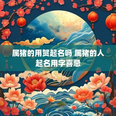 属猪的用贺起名吗 属猪的人起名用字喜忌