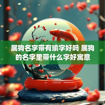 属狗名字带有瑜字好吗 属狗的名字里带什么字好寓意