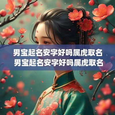 男宝起名安字好吗属虎取名 男宝起名安字好吗属虎取名怎么样