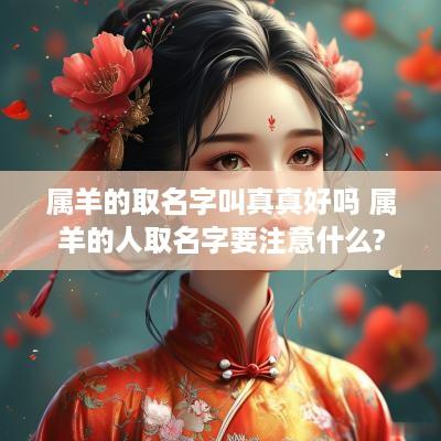 属羊的取名字叫真真好吗 属羊的人取名字要注意什么?