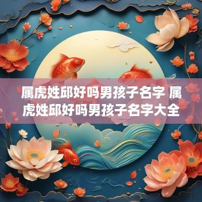 属虎姓邱好吗男孩子名字 属虎姓邱好吗男孩子名字大全