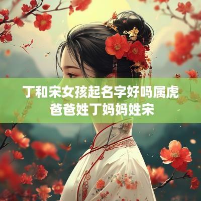 丁和宋女孩起名字好吗属虎 爸爸姓丁妈妈姓宋