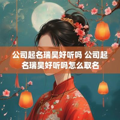 公司起名瑞昊好听吗 公司起名瑞昊好听吗怎么取名