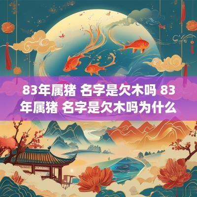 83年属猪 名字是欠木吗 83年属猪 名字是欠木吗为什么