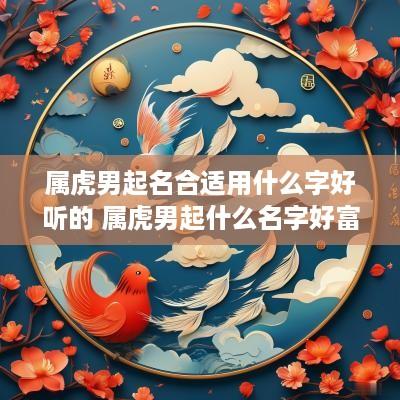 属虎男起名合适用什么字好听的 属虎男起什么名字好富贵顺利平安