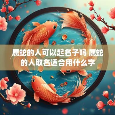 属蛇的人可以起名子吗 属蛇的人取名适合用什么字 属蛇的人可以起名子吗 属蛇的人取名适合用什么字