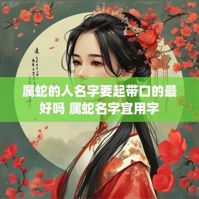属蛇的人名字要起带口的最好吗 属蛇名字宜用字