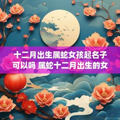 十二月出生属蛇女孩起名子可以吗 属蛇十二月出生的女孩