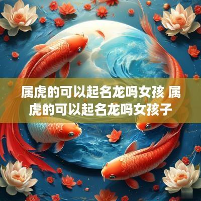 属虎的可以起名龙吗女孩 属虎的可以起名龙吗女孩子