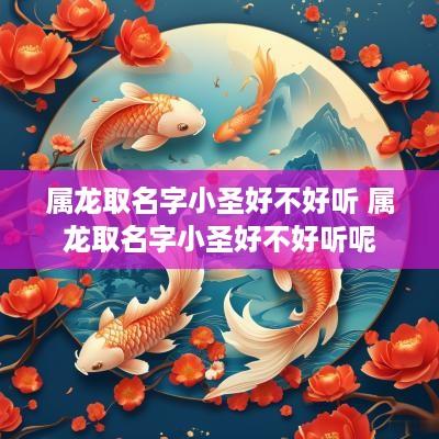 属龙取名字小圣好不好听 属龙取名字小圣好不好听呢