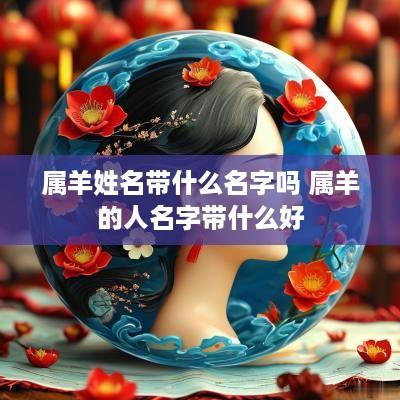 属羊姓名带什么名字吗 属羊的人名字带什么好 属羊姓名带什么名字吗 属羊的人名字带什么好