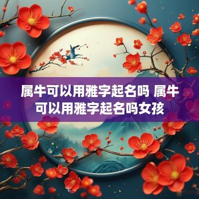 属牛可以用雅字起名吗 属牛可以用雅字起名吗女孩