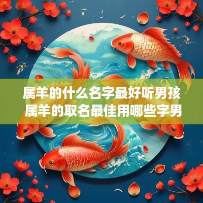 属羊的什么名字最好听男孩 属羊的取名最佳用哪些字男孩