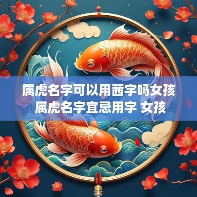 属虎名字可以用茜字吗女孩 属虎名字宜忌用字 女孩