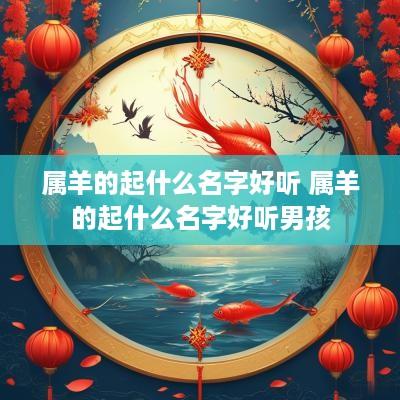 属羊的起什么名字好听 属羊的起什么名字好听男孩 属羊的起什么名字好听 属羊的起什么名字好听男孩
