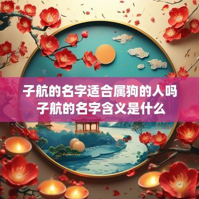 子航的名字适合属狗的人吗 子航的名字含义是什么