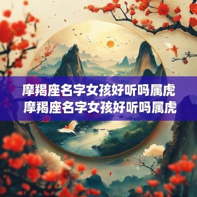 摩羯座名字女孩好听吗属虎 摩羯座名字女孩好听吗属虎的