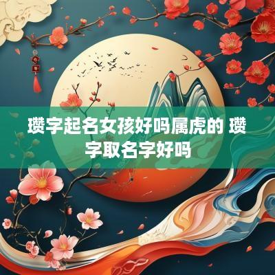 瓒字起名女孩好吗属虎的 瓒字取名字好吗
