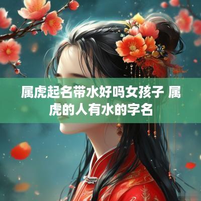 属虎起名带水好吗女孩子 属虎的人有水的字名