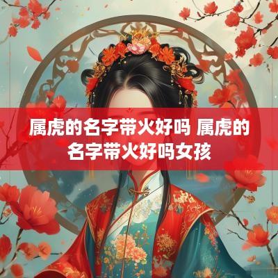 属虎的名字带火好吗 属虎的名字带火好吗女孩