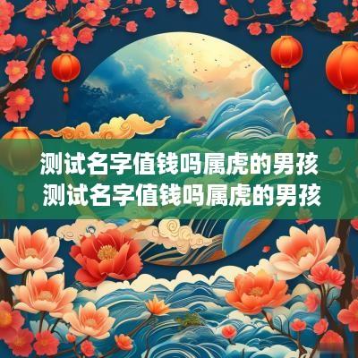 测试名字值钱吗属虎的男孩 测试名字值钱吗属虎的男孩子
