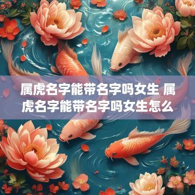 属虎名字能带名字吗女生 属虎名字能带名字吗女生怎么取