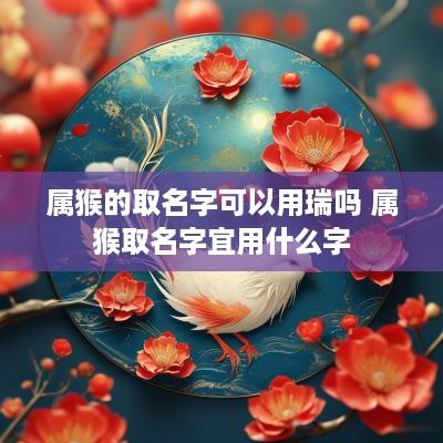 属猴的取名字可以用瑞吗 属猴取名字宜用什么字
