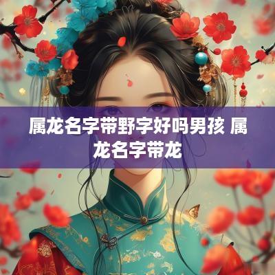 属龙名字带野字好吗男孩 属龙名字带龙