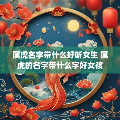 属虎名字带什么好听女生 属虎的名字带什么字好女孩