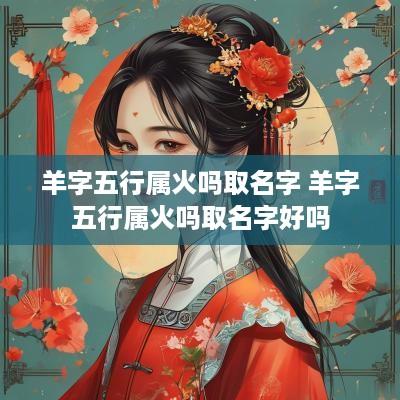 羊字五行属火吗取名字 羊字五行属火吗取名字好吗