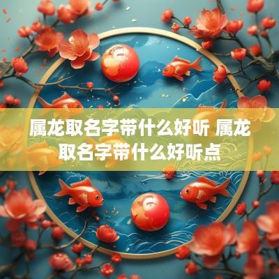 属龙取名字带什么好听 属龙取名字带什么好听点