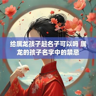 给属龙孩子起名子可以吗 属龙的孩子名字中的禁忌