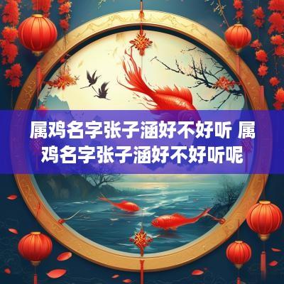 属鸡名字张子涵好不好听 属鸡名字张子涵好不好听呢