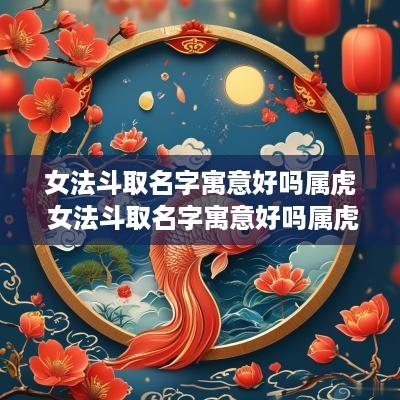 女法斗取名字寓意好吗属虎 女法斗取名字寓意好吗属虎的
