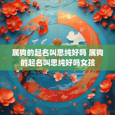 属狗的起名叫思纯好吗 属狗的起名叫思纯好吗女孩