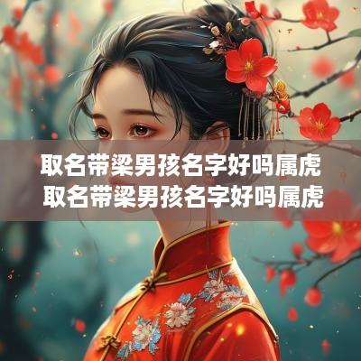取名带梁男孩名字好吗属虎 取名带梁男孩名字好吗属虎的