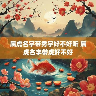 属虎名字带秀字好不好听 属虎名字带虎好不好