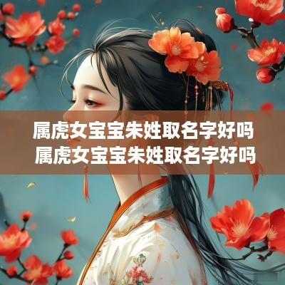 属虎女宝宝朱姓取名字好吗 属虎女宝宝朱姓取名字好吗怎么取
