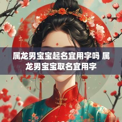 属龙男宝宝起名宜用字吗 属龙男宝宝取名宜用字