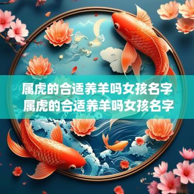 属虎的合适养羊吗女孩名字 属虎的合适养羊吗女孩名字大全