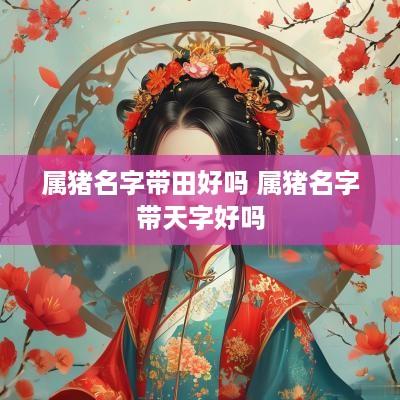 属猪名字带田好吗 属猪名字带天字好吗